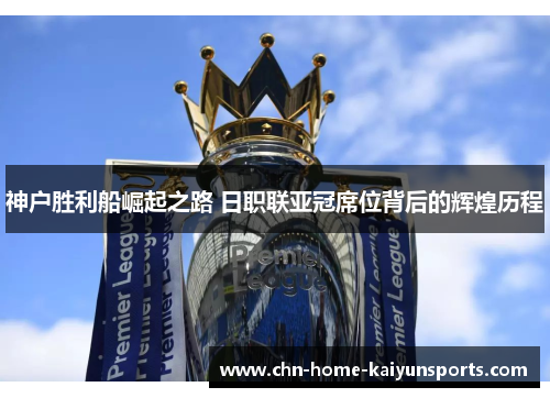 神户胜利船崛起之路 日职联亚冠席位背后的辉煌历程