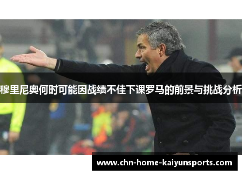 穆里尼奥何时可能因战绩不佳下课罗马的前景与挑战分析