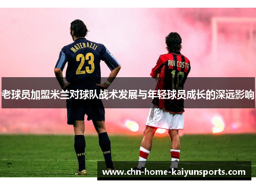 老球员加盟米兰对球队战术发展与年轻球员成长的深远影响