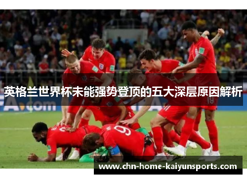 英格兰世界杯未能强势登顶的五大深层原因解析