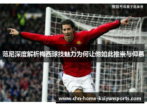 范尼深度解析梅西球技魅力为何让他如此推崇与仰慕