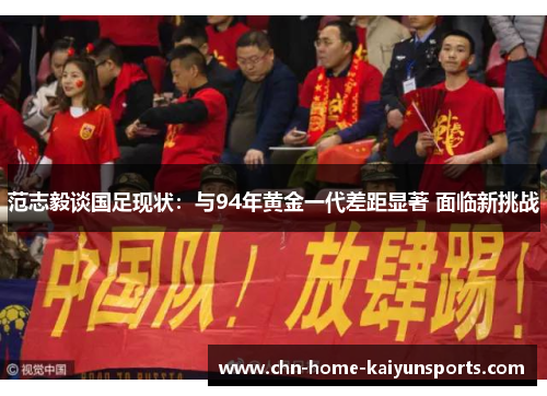 范志毅谈国足现状：与94年黄金一代差距显著 面临新挑战