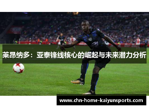 莱昂纳多：亚泰锋线核心的崛起与未来潜力分析