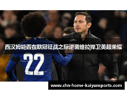 西汉姆能否在欧冠征战之际逆袭维拉捍卫英超荣耀