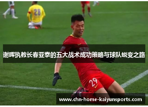 谢晖执教长春亚泰的五大战术成功策略与球队蜕变之路