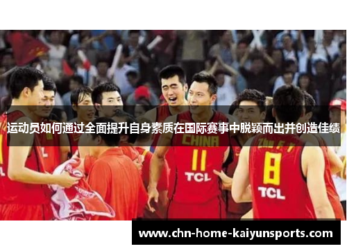 运动员如何通过全面提升自身素质在国际赛事中脱颖而出并创造佳绩