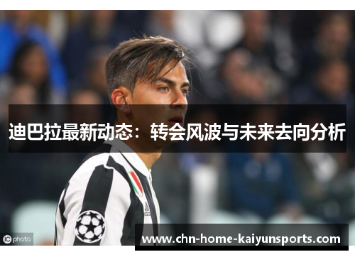 迪巴拉最新动态：转会风波与未来去向分析