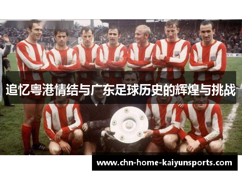 追忆粤港情结与广东足球历史的辉煌与挑战