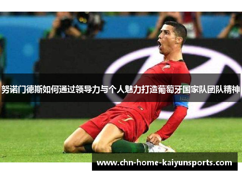 努诺门德斯如何通过领导力与个人魅力打造葡萄牙国家队团队精神