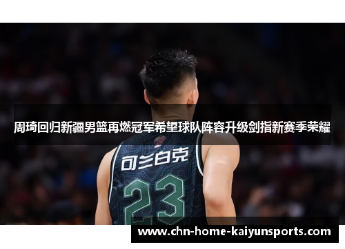 周琦回归新疆男篮再燃冠军希望球队阵容升级剑指新赛季荣耀