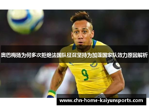 奥巴梅扬为何多次拒绝法国队征召坚持为加蓬国家队效力原因解析