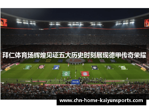 拜仁体育场辉煌见证五大历史时刻展现德甲传奇荣耀