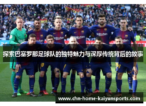 探索巴塞罗那足球队的独特魅力与深厚传统背后的故事