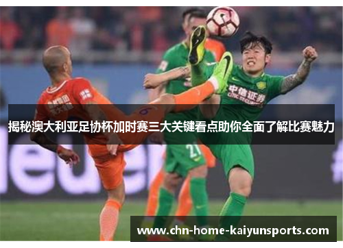 揭秘澳大利亚足协杯加时赛三大关键看点助你全面了解比赛魅力