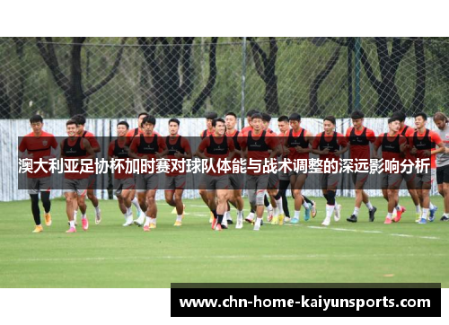 澳大利亚足协杯加时赛对球队体能与战术调整的深远影响分析
