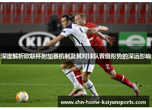 深度解析欧联杯附加赛机制及其对球队晋级形势的深远影响