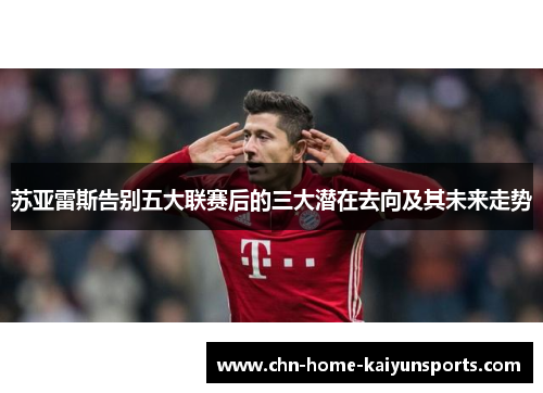 苏亚雷斯告别五大联赛后的三大潜在去向及其未来走势