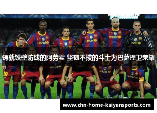 铸就铁壁防线的阿劳霍 坚韧不拔的斗士为巴萨捍卫荣耀