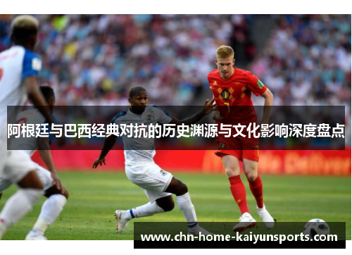 阿根廷与巴西经典对抗的历史渊源与文化影响深度盘点