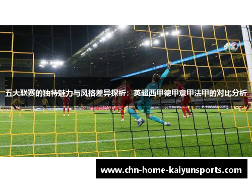 五大联赛的独特魅力与风格差异探析：英超西甲德甲意甲法甲的对比分析