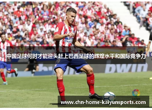 中国足球何时才能迎头赶上巴西足球的辉煌水平和国际竞争力