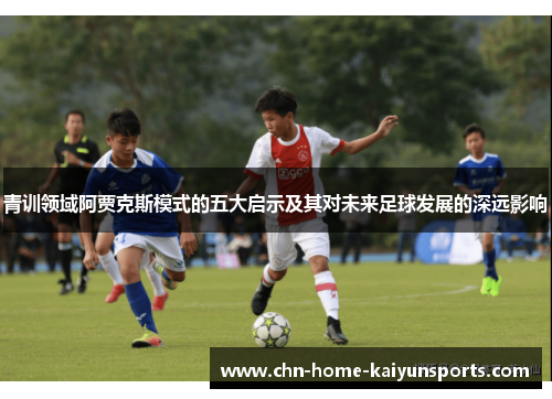 青训领域阿贾克斯模式的五大启示及其对未来足球发展的深远影响
