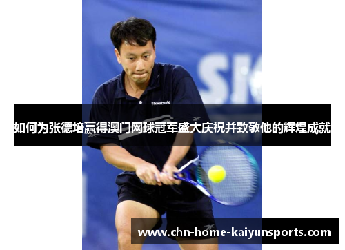 如何为张德培赢得澳门网球冠军盛大庆祝并致敬他的辉煌成就