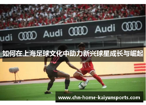 如何在上海足球文化中助力新兴球星成长与崛起