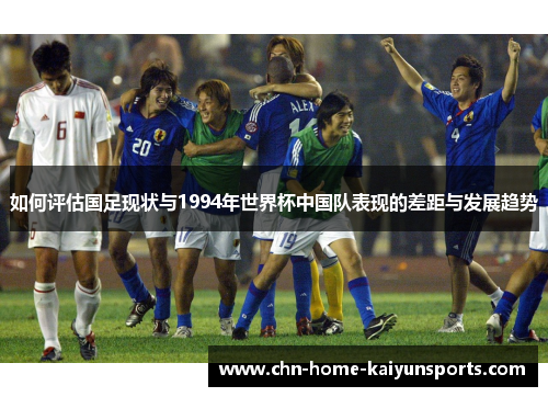 如何评估国足现状与1994年世界杯中国队表现的差距与发展趋势